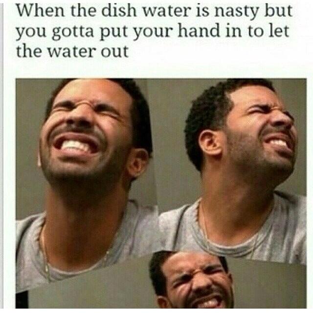 relatable memes - When the dish water is nasty but you gotta put your hand in to let the water out