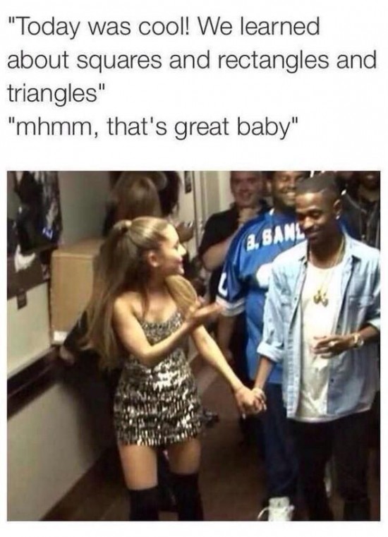ariana grande big sean memes - "Today was cool! We learned about squares and rectangles and triangles" "mhmm, that's great baby"