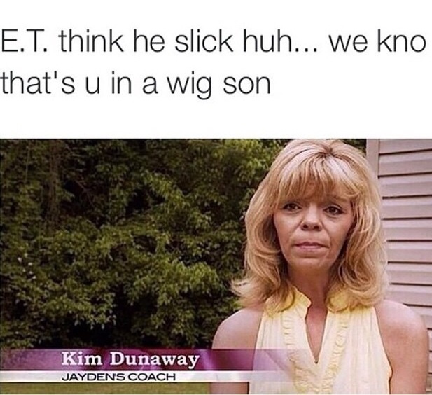 et think he slick - E.T. think he slick huh... we kno that's u in a wig son Kim Dunaway Jayden'S Coach