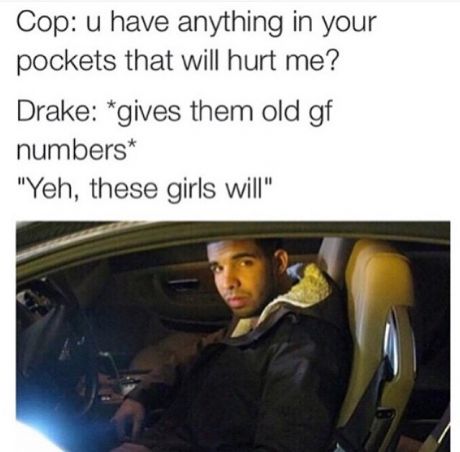 drake hurt meme - Cop u have anything in your pockets that will hurt me? Drake gives them old gf numbers "Yeh, these girls will"