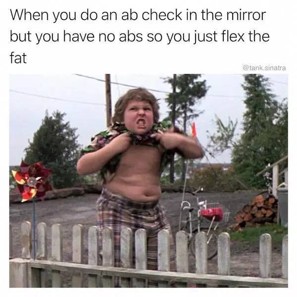 chunk goonies truffle shuffle - When you do an ab check in the mirror but you have no abs so you just flex the fat .sinatra