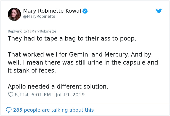 angle - Mary Robinette Kowal Robinette Robinette They had to tape a bag to their ass to poop. That worked well for Gemini and Mercury. And by well, I mean there was still urine in the capsule and it stank of feces. Apollo needed a different solution. 6,11