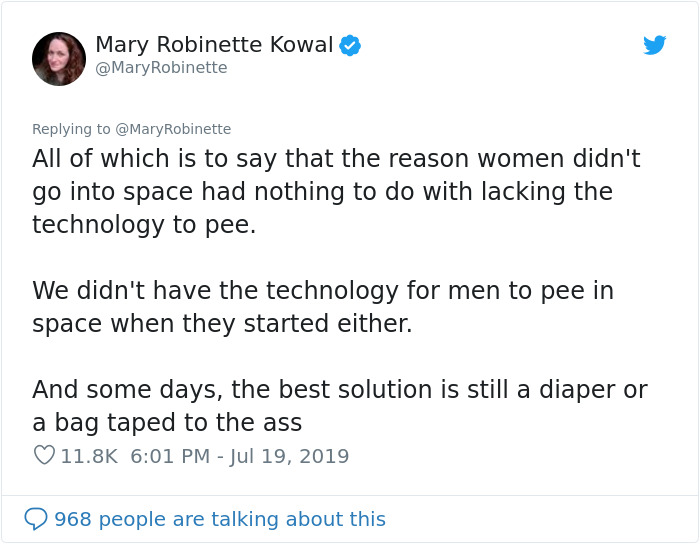 document - Mary Robinette Kowal Robinette All of which is to say that the reason women didn't go into space had nothing to do with lacking the technology to pee. We didn't have the technology for men to pee in space when they started either. And some days