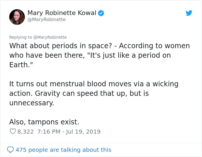 document - Mary Robinette Kowal Robinette What about periods in space? According to women who have been there, "It's just a period on Earth." It turns out menstrual blood moves via a wicking action. Gravity can speed that up, but is unnecessary. Also, tam