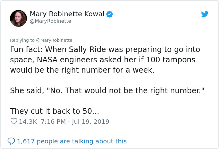 feminist tweets funny - Mary Robinette Kowal Robinette Fun fact When Sally Ride was preparing to go into space, Nasa engineers asked her if 100 tampons would be the right number for a week. She said, "No. That would not be the right number." They cut it b