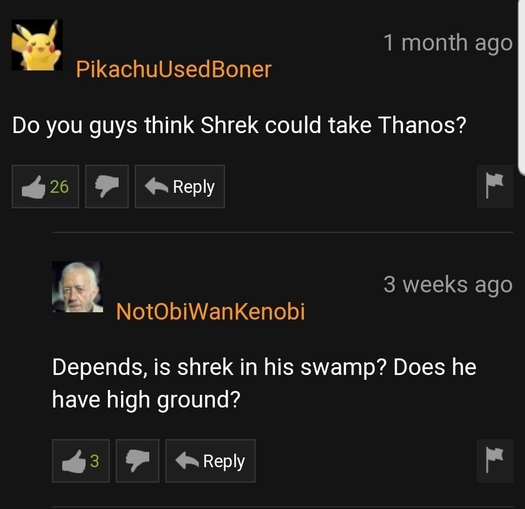 1 month ago 'PikachuUsedBoner Do you guys think Shrek could take Thanos? 3 weeks ago NotObiWankenobi Depends, is shrek in his swamp? Does he have high ground? 3