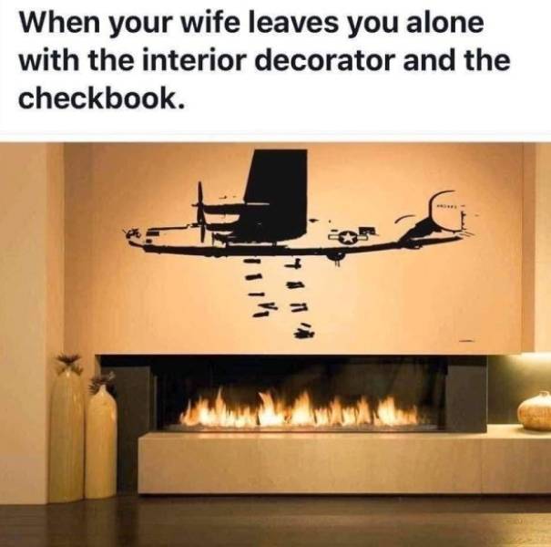 When your wife leaves you alone with the interior decorator and the checkbook. 1111