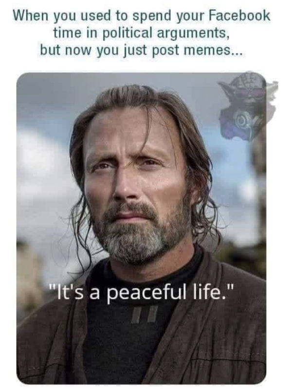 galen erso - When you used to spend your Facebook time in political arguments, but now you just post memes... "It's a peaceful life."