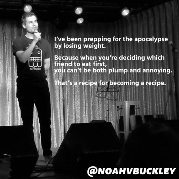 muscle - I've been prepping for the apocalypse by losing weight. Because when you're deciding which friend to eat first, you can't be both plump and annoying. tu That's a recipe for becoming a recipe.