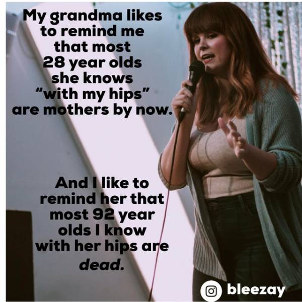 photo caption - My grandma to remind me that most 28 year olds she knows "with my hips" are mothers by now. And I to remind her that most 92 year olds I know with her hips are dead. o bleezay