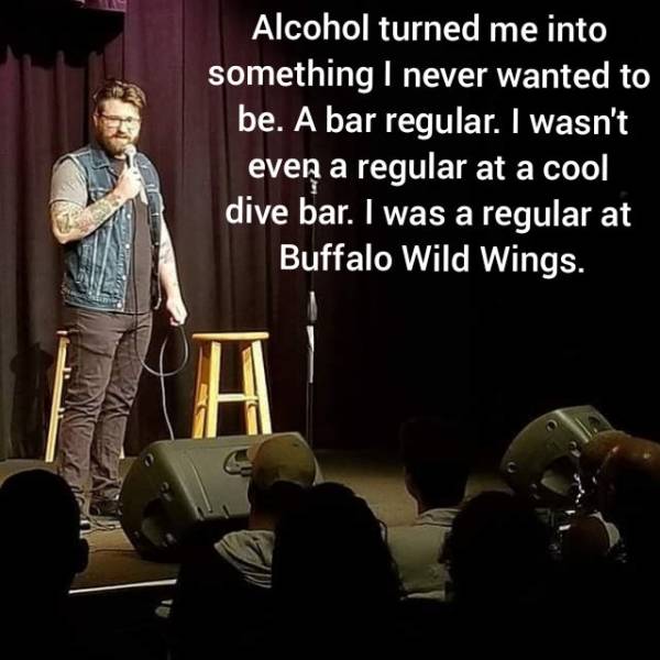presentation - Alcohol turned me into something I never wanted to be. A bar regular. I wasn't even a regular at a cool dive bar. I was a regular at Buffalo Wild Wings.