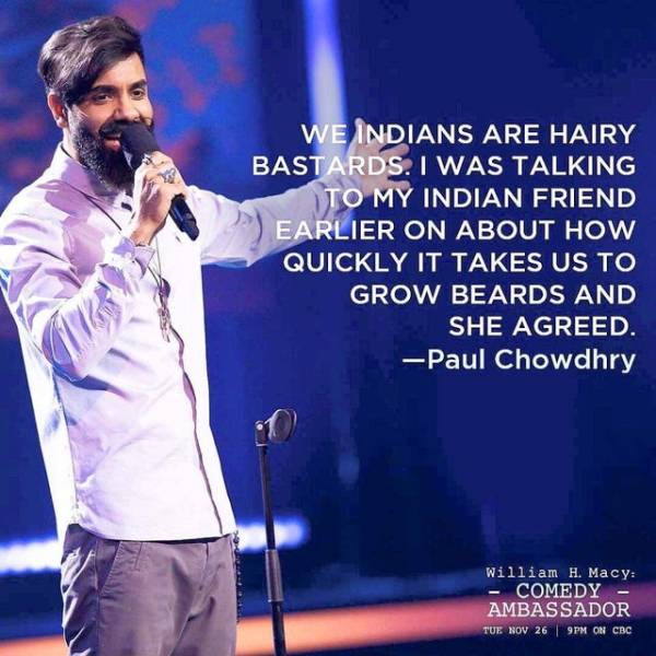 music artist - We Indians Are Hairy Bastards. I Was Talking To My Indian Friend Earlier On About How Quickly It Takes Us To Grow Beards And She Agreed. Paul Chowdhry William H. Macy Comedy Ambassador Tue Nov 26 9PM On Cbc