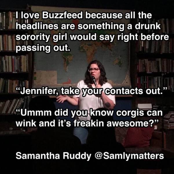 photo caption - I love Buzzfeed because all the headlines are something a drunk sorority girl would say right before passing out. Jennifer, take your contacts out." "Ummm did you know corgis can wink and it's freakin awesome?" Samantha Ruddy