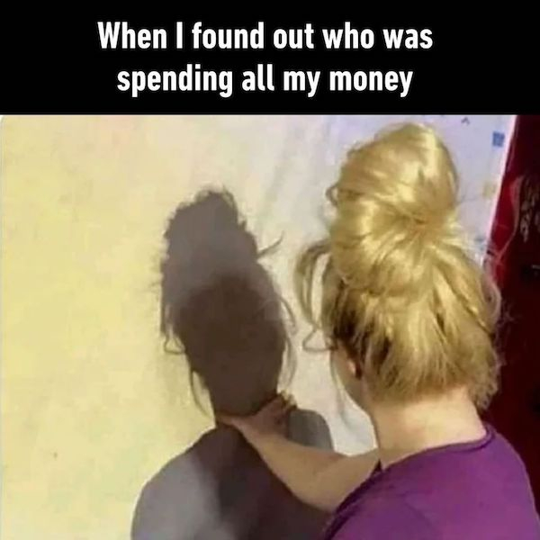 found out who was spending all my money - When I found out who was spending all my money