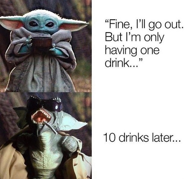fictional character - "Fine, I'll go out. But I'm only having one drink..." 10 drinks later...