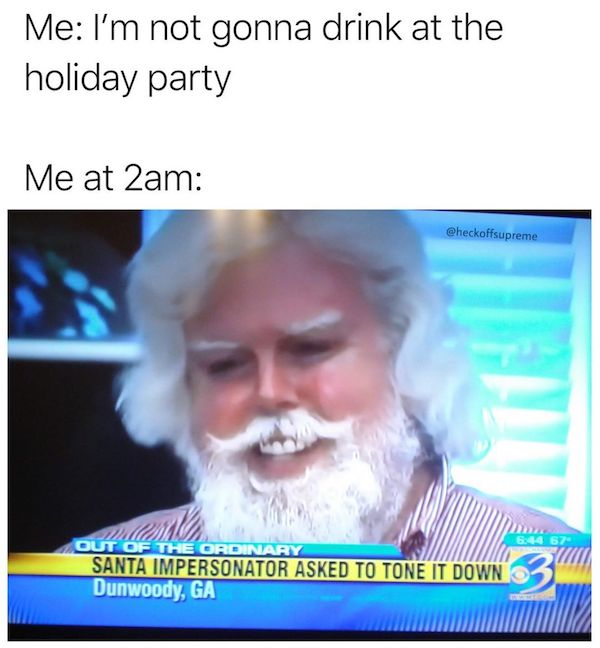 funny local news - Me I'm not gonna drink at the holiday party Me at 2am 6.44 67 Out Of The Ordinary Santa Impersonator Asked To Tone It Down Dunwoody, Ga
