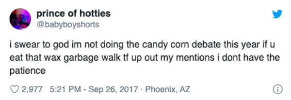 donald trump tweets - prince of hotties i swear to god im not doing the candy corn debate this year if u eat that wax garbage walk tf up out my mentions i dont have the patience 2,977 . Phoenix, Az