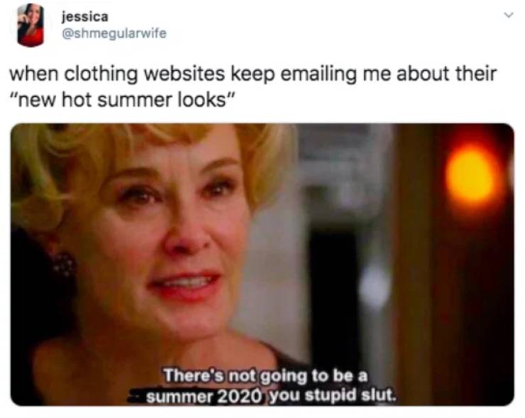 summer is cancelled 2020 meme - jessica when clothing websites keep emailing me about their "new hot summer looks" There's not going to be a summer 2020 you stupid slut.