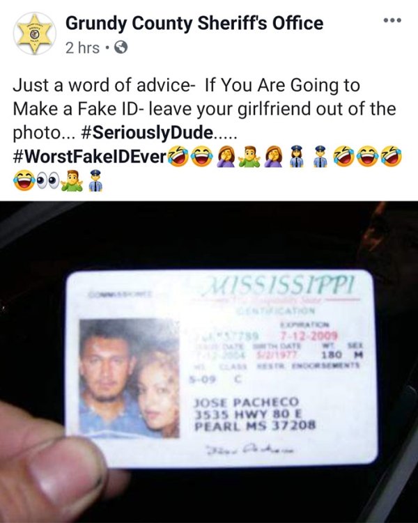 fake id - Grundy County Sheriff's Office 2 hrs. Just a word of advice If You Are Going to Make a Fake Idleave your girlfriend out of the photo... ..... Mississippi 712 2009 180 M Jose Pacheco 3535 Hwy 80 E Pearl Ms 37208