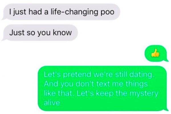 I just had a life changing poo Just so you know Let's pretend we're still dating. And you don't text me things that. Let's keep the mystery alive