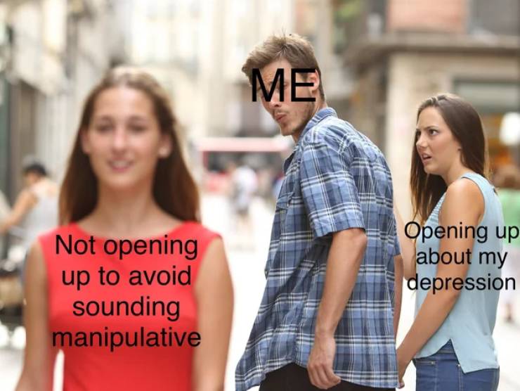 distracted boyfriend meme - Me Not opening up to avoid sounding manipulative Opening up about my depression
