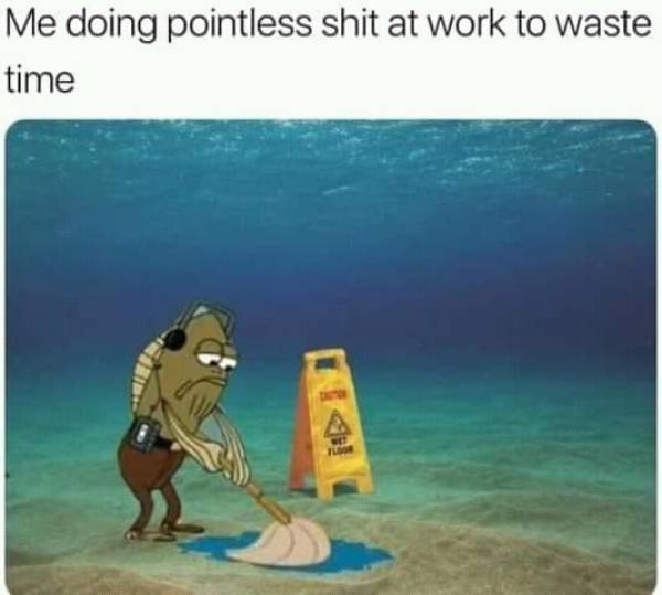 ll mop the ocean before i believe - Me doing pointless shit at work to waste time