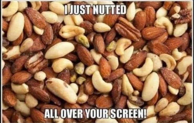 funny memes - Food - I Just Nutted All Over Your Screen!