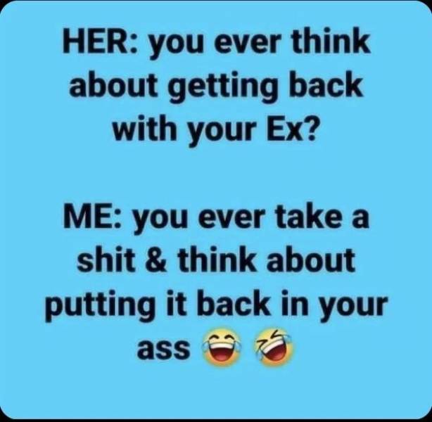 funny memes - handwriting - Her you ever think about getting back with your Ex? Me you ever take a shit & think about putting it back in your ass