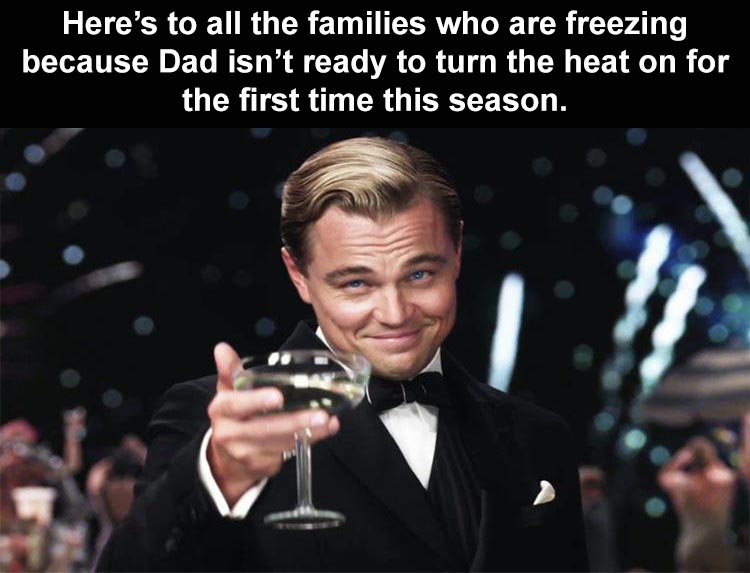 meme lets get drunk - Here's to all the families who are freezing because Dad isn't ready to turn the heat on for the first time this season.