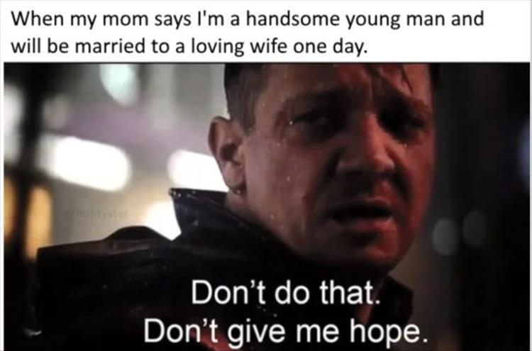 please don t do that don t give me hope - When my mom says I'm a handsome young man and will be married to a loving wife one day. Don't do that. Don't give me hope.