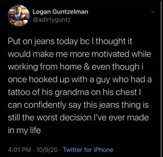 atmosphere - Logan Guntzelman Put on jeans today bc I thought it would make me more motivated while working from home & even though i once hooked up with a guy who had a tattoo of his grandma on his chest | can confidently say this jeans thing is still th