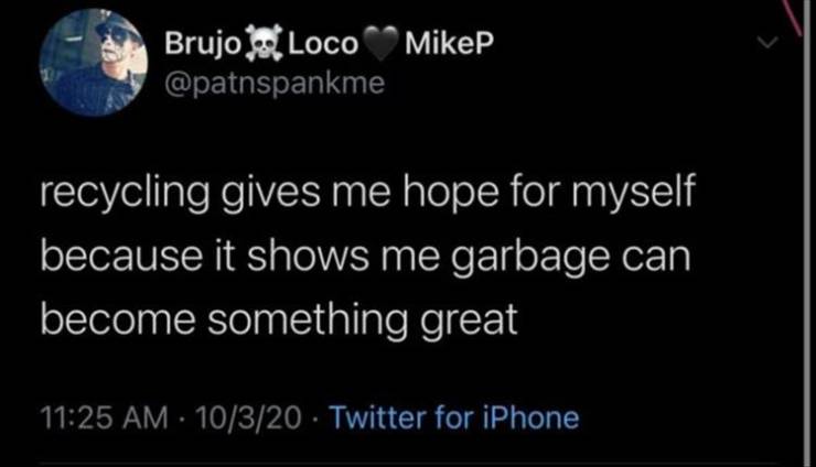 Brujo Loco MikeP recycling gives me hope for myself because it shows me garbage can become something great 10320 Twitter for iPhone