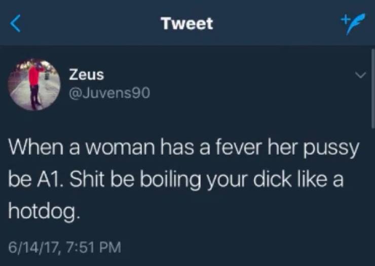 atmosphere - Tweet Zeus When a woman has a fever her pussy be A1. Shit be boiling your dick a hotdog. 61417,