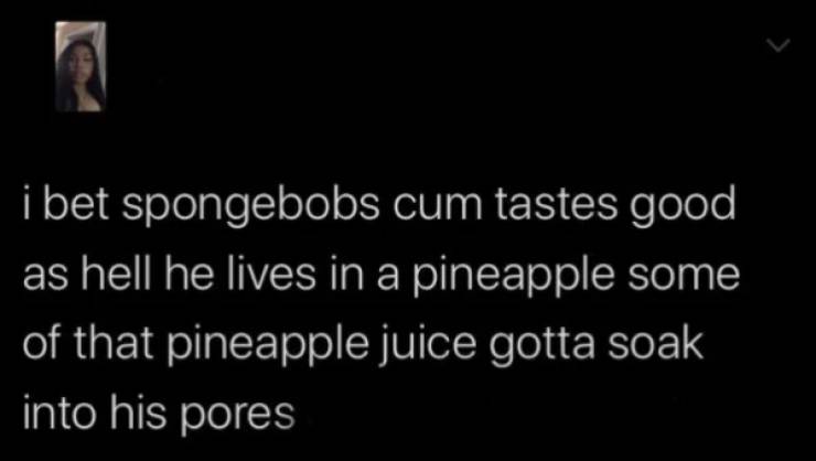 darkness - i bet spongebobs cum tastes good as hell he lives in a pineapple some of that pineapple juice gotta soak into his pores