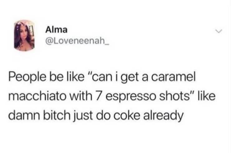 horse girls and fish guys - Alma People be "can i get a caramel macchiato with 7 espresso shots" damn bitch just do coke already