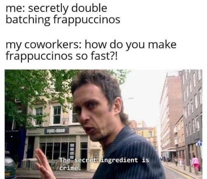 secret ingredient is crime meme - me secretly double batching frappuccinos my coworkers how do you make frappuccinos so fast?! The secret ingredient is crime.