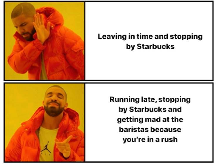 drake meme examples - Leaving in time and stopping by Starbucks Running late, stopping by Starbucks and getting mad at the baristas because you're in a rush