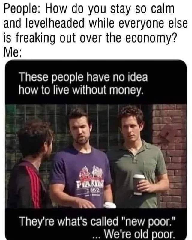new poor meme always sunny - People How do you stay so calm and levelheaded while everyone else is freaking out over the economy? Me These people have no idea how to live without money. Pia Kids 1862 11 They're what's called "new poor. ... We're old poor.