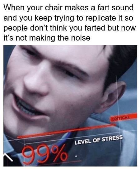 level of stress memes - When your chair makes a fart sound and you keep trying to replicate it so people don't think you farted but now it's not making the noise Critical Level Of Stress