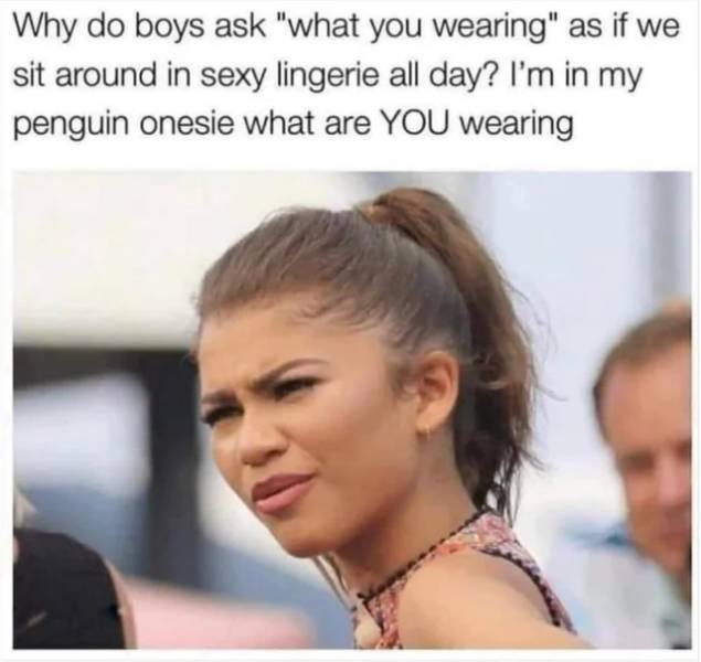 she messed up meme - Why do boys ask "what you wearing" as if we sit around in sexy lingerie all day? I'm in my penguin onesie what are You wearing