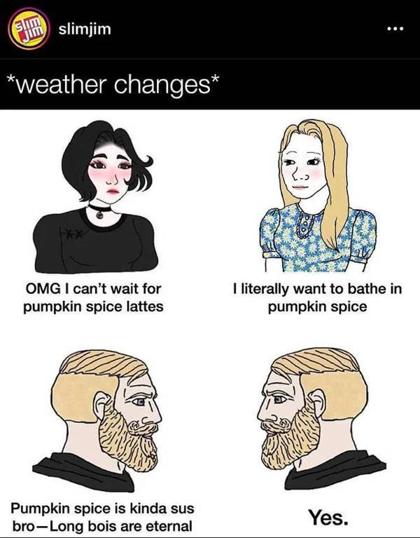 girls with time machine meme - Slim Ju slimjim weather changes Omg I can't wait for pumpkin spice lattes I literally want to bathe in pumpkin spice Pumpkin spice is kinda sus broLong bois are eternal Yes.
