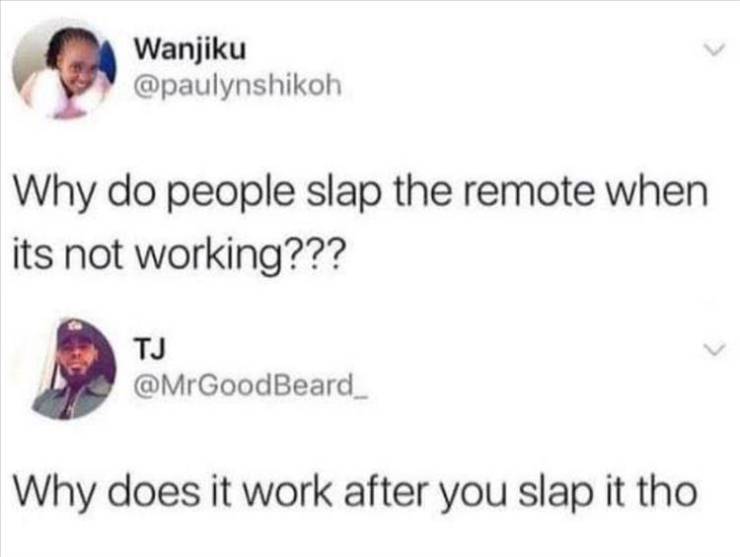do people slap the remote - Wanjiku Why do people slap the remote when its not working??? Tj Why does it work after you slap it tho