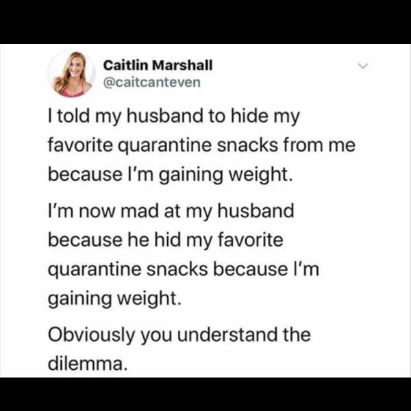 paper - Caitlin Marshall I told my husband to hide my favorite quarantine snacks from me because I'm gaining weight. I'm now mad at my husband because he hid my favorite quarantine snacks because I'm gaining weight. Obviously you understand the dilemma.