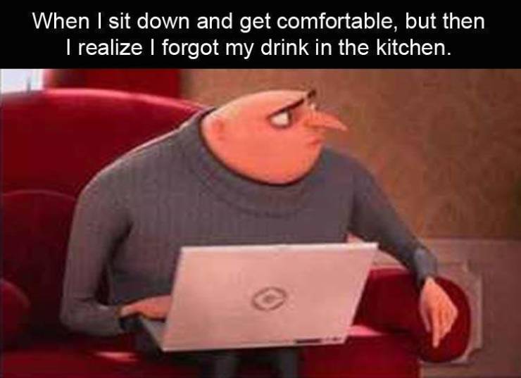 funny meme hahaha laugh - When I sit down and get comfortable, but then I realize I forgot my drink in the kitchen.