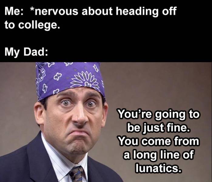 michael scott prison mike - Me nervous about heading off to college. My Dad You're going to be just fine. You come from a long line of lunatics.