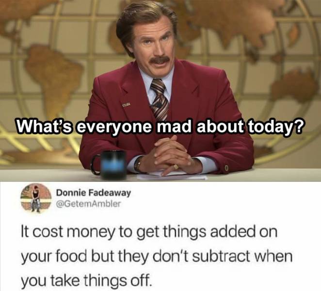 conspiracy theories memes funny - What's everyone mad about today? Donnie Fadeaway It cost money to get things added on your food but they don't subtract when you take things off.