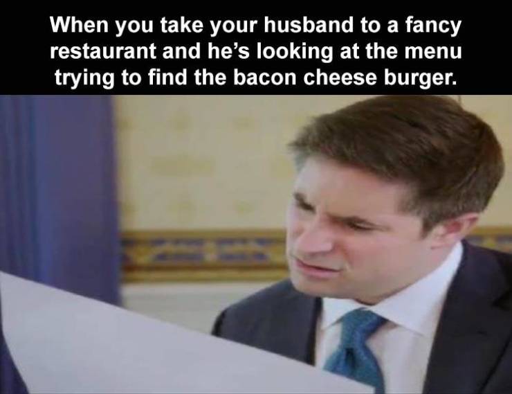 Facial expression - When you take your husband to a fancy restaurant and he's looking at the menu trying to find the bacon cheese burger.