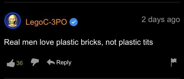 friday's project - LegoC3PO 2 days ago Real men love plastic bricks, not plastic tits 36