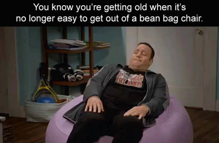 sitting - You know you're getting old when it's no longer easy to get out of a bean bag chair.