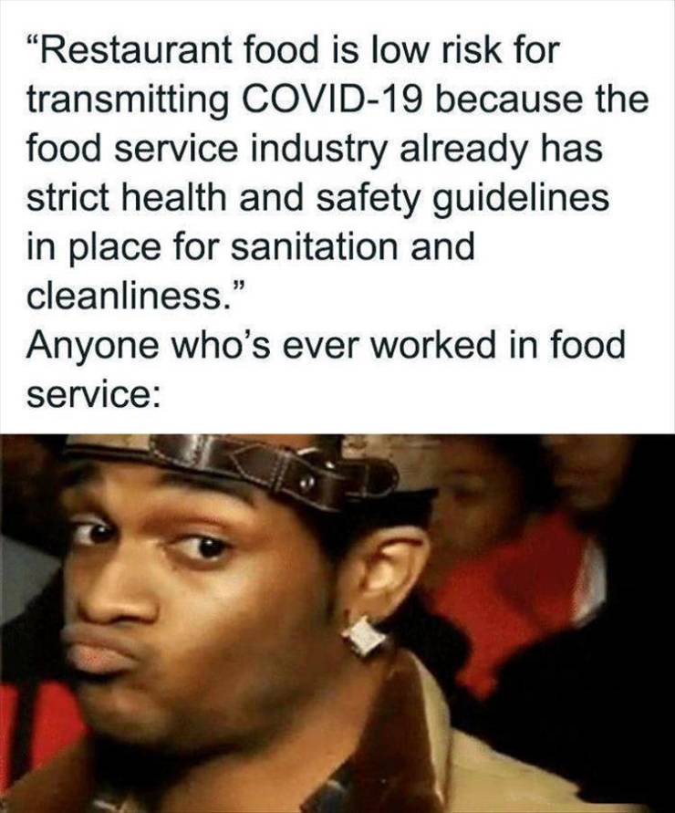 covid food service meme - "Restaurant food is low risk for transmitting Covid19 because the food service industry already has strict health and safety guidelines in place for sanitation and cleanliness." Anyone who's ever worked in food service